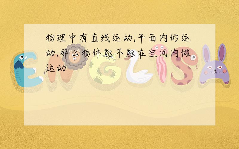 物理中有直线运动,平面内的运动,那么物体能不能在空间内做运动