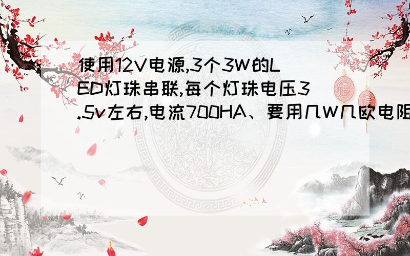 使用12V电源,3个3W的LED灯珠串联,每个灯珠电压3.5v左右,电流700HA、要用几W几欧电阻、多谢!