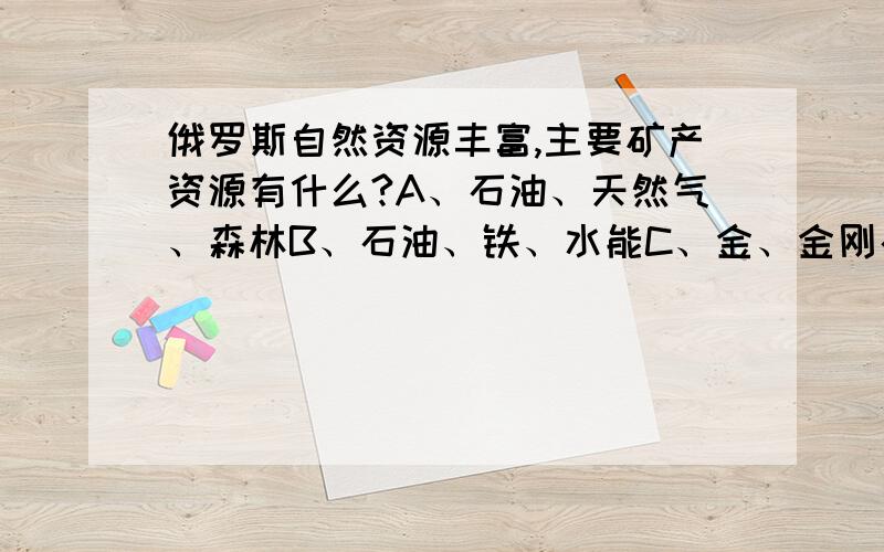 俄罗斯自然资源丰富,主要矿产资源有什么?A、石油、天然气、森林B、石油、铁、水能C、金、金刚石、铝土D、煤、铁、石油