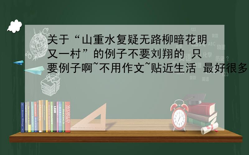 关于“山重水复疑无路柳暗花明又一村”的例子不要刘翔的 只要例子啊~不用作文~贴近生活 最好很多人都知道的