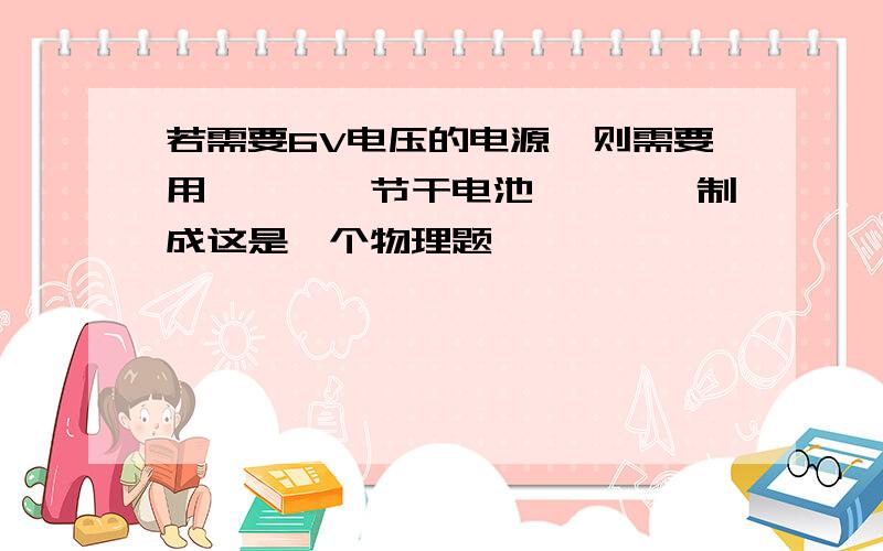 若需要6V电压的电源,则需要用————节干电池————制成这是一个物理题,