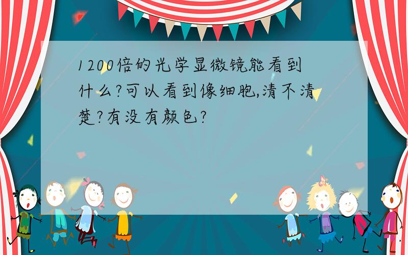 1200倍的光学显微镜能看到什么?可以看到像细胞,清不清楚?有没有颜色?