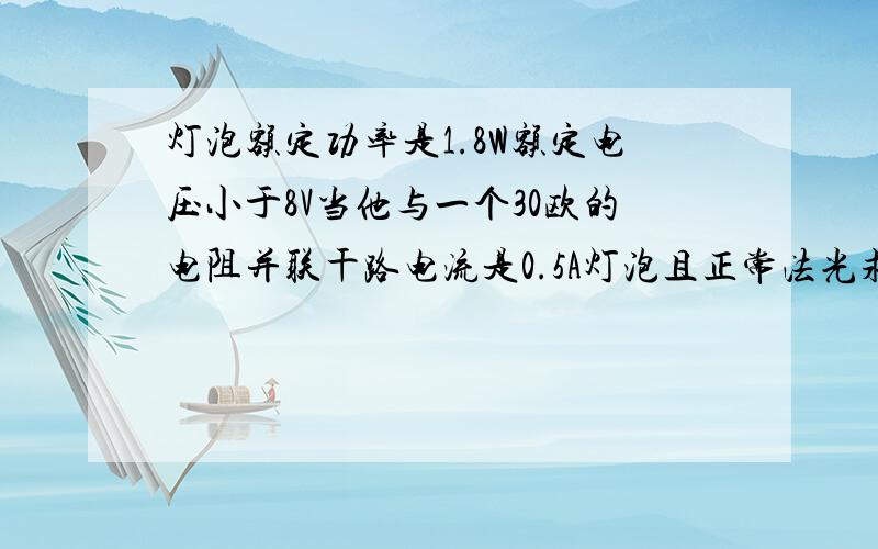 灯泡额定功率是1.8W额定电压小于8V当他与一个30欧的电阻并联干路电流是0.5A灯泡且正常法光求额定电压