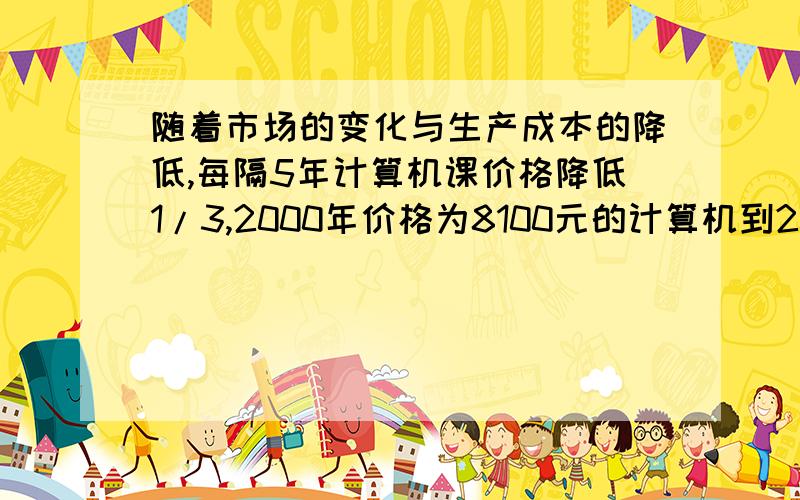 随着市场的变化与生产成本的降低,每隔5年计算机课价格降低1/3,2000年价格为8100元的计算机到2015年时的价格应为