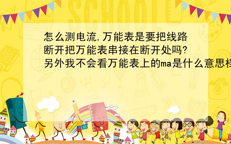 怎么测电流,万能表是要把线路断开把万能表串接在断开处吗?另外我不会看万能表上的ma是什么意思档位最大是500ma 要是量大功率的 插十安孔就要当500A了吗