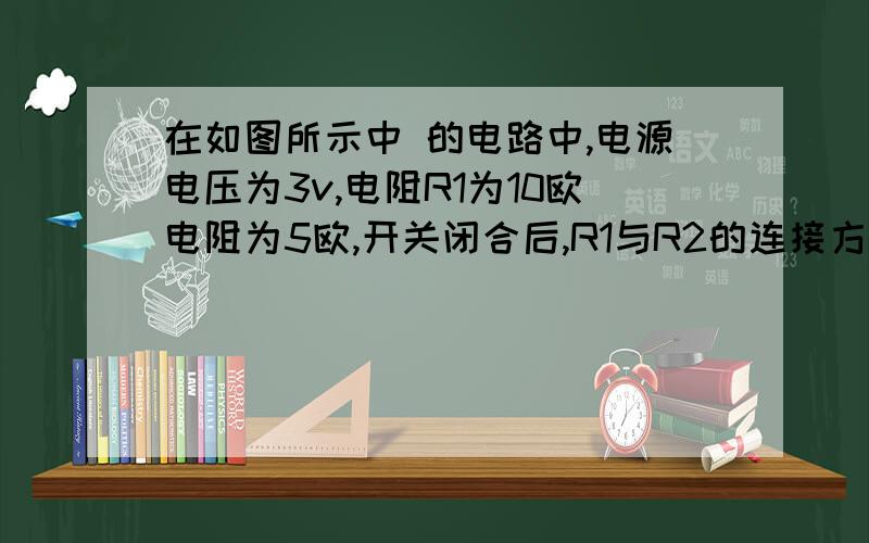 在如图所示中 的电路中,电源电压为3v,电阻R1为10欧电阻为5欧,开关闭合后,R1与R2的连接方式是什么