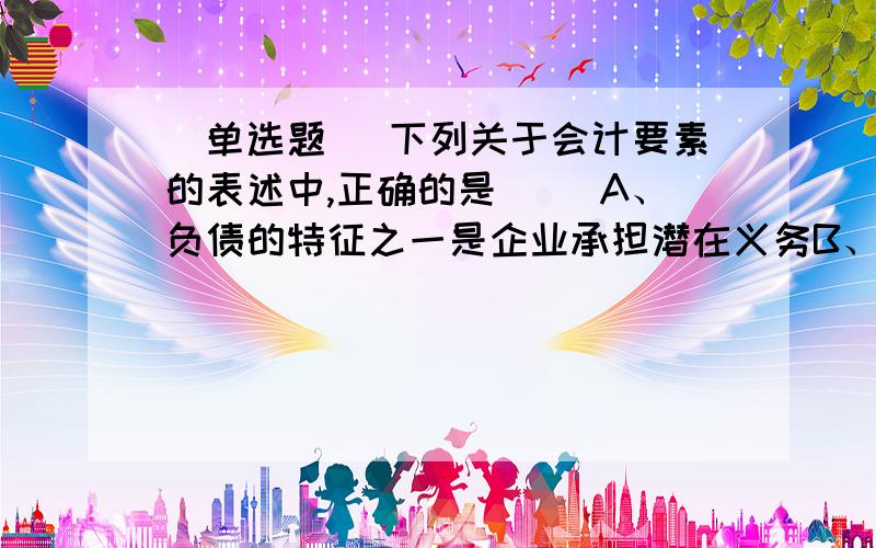 [单选题] 下列关于会计要素的表述中,正确的是( )A、负债的特征之一是企业承担潜在义务B、资产的特征之一是预期能给企业带来经济利益C、利润是企业一定期间内收入减去费用后的净额D、