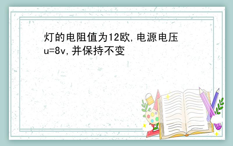 灯的电阻值为12欧,电源电压u=8v,并保持不变