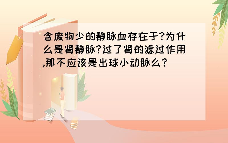 含废物少的静脉血存在于?为什么是肾静脉?过了肾的滤过作用,那不应该是出球小动脉么？