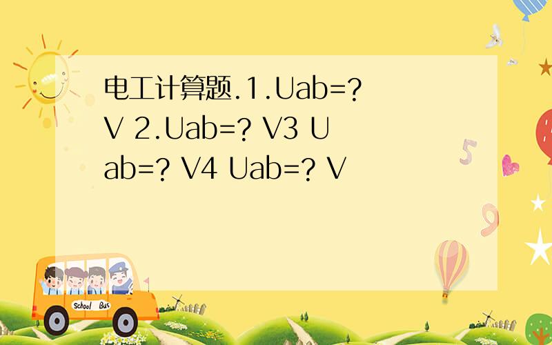 电工计算题.1.Uab=? V 2.Uab=? V3 Uab=? V4 Uab=? V