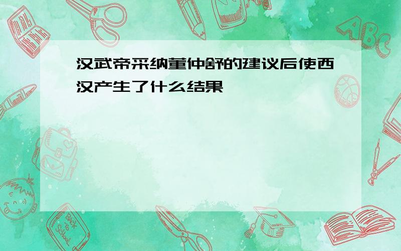 汉武帝采纳董仲舒的建议后使西汉产生了什么结果