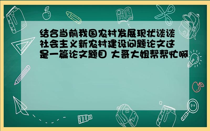 结合当前我国农村发展现状谈谈社会主义新农村建设问题论文这是一篇论文题目 大哥大姐帮帮忙啊