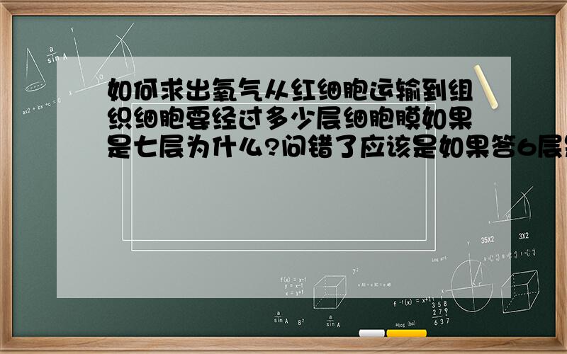 如何求出氧气从红细胞运输到组织细胞要经过多少层细胞膜如果是七层为什么?问错了应该是如果答6层是为什么?4层又是为什么?到底是6还是4?6层是不是要进入线粒体?答题时应该怎样答?