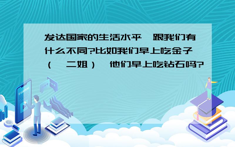 发达国家的生活水平,跟我们有什么不同?比如我们早上吃金子（鱿二姐）,他们早上吃钻石吗?