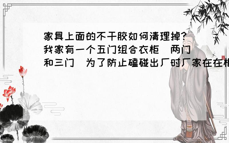 家具上面的不干胶如何清理掉?我家有一个五门组合衣柜（两门和三门）为了防止磕碰出厂时厂家在在柜子的侧面贴上了不干胶（外面是牛皮纸的里面是不干胶那种）当时有两面就没有撕下来