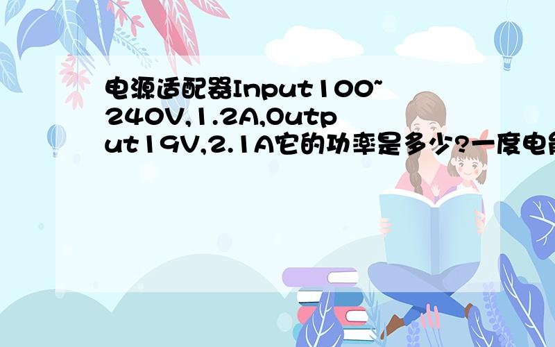 电源适配器Input100~240V,1.2A,Output19V,2.1A它的功率是多少?一度电能用多久?计算方法?这是我上网本的电源适配器.我想知道它的用电量.／不是算输入的吗?适配器发热耗的电会很多吗?