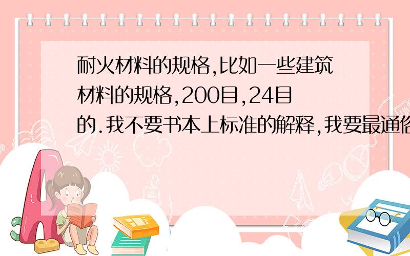 耐火材料的规格,比如一些建筑材料的规格,200目,24目的.我不要书本上标准的解释,我要最通俗化的,能一看就懂得答案.