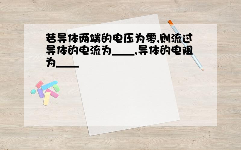 若导体两端的电压为零,则流过导体的电流为＿＿,导体的电阻为＿＿