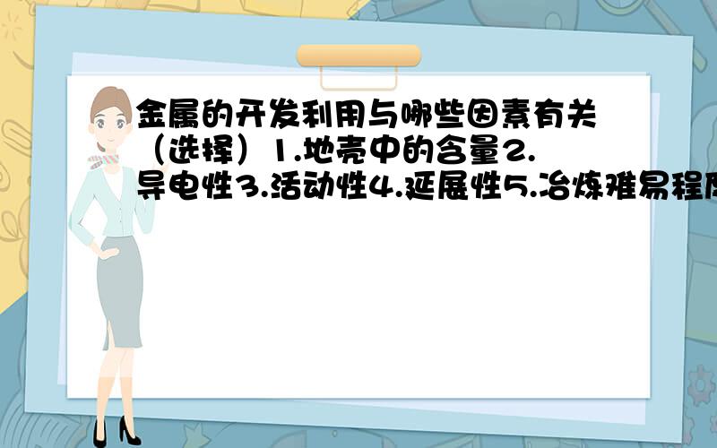 金属的开发利用与哪些因素有关（选择）1.地壳中的含量2.导电性3.活动性4.延展性5.冶炼难易程度