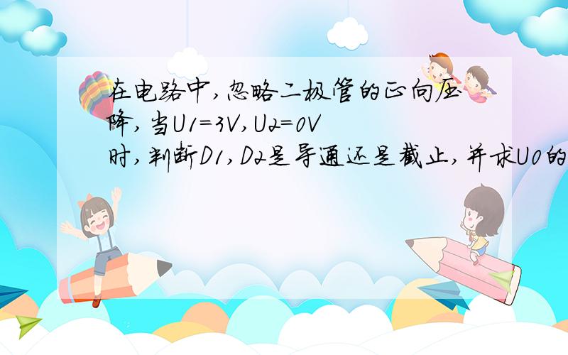 在电路中,忽略二极管的正向压降,当U1=3V,U2=0V时,判断D1,D2是导通还是截止,并求U0的值.