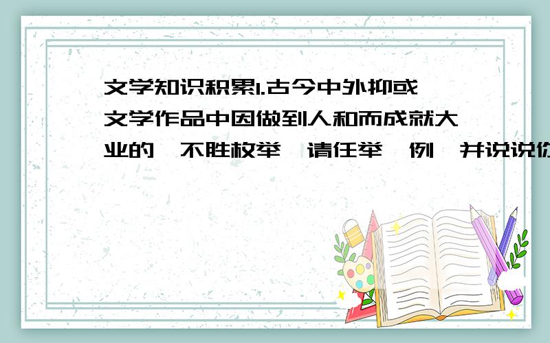 文学知识积累1.古今中外抑或文学作品中因做到人和而成就大业的,不胜枚举,请任举一例,并说说你的启示.人物事件启示2.历史上有作为的皇帝都非常重视民众的作用,试举一例：