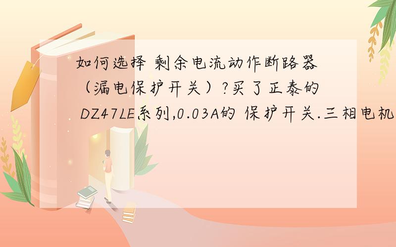 如何选择 剩余电流动作断路器（漏电保护开关）?买了正泰的 DZ47LE系列,0.03A的 保护开关.三相电机,0.4KW,装好剩余电流动作断路器后,不能合闸（按下指示件）.是这样接的,前段时间加装一个塑