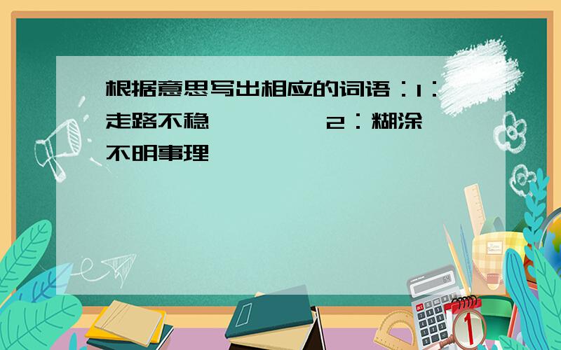 根据意思写出相应的词语：1：走路不稳———— 2：糊涂,不明事理————