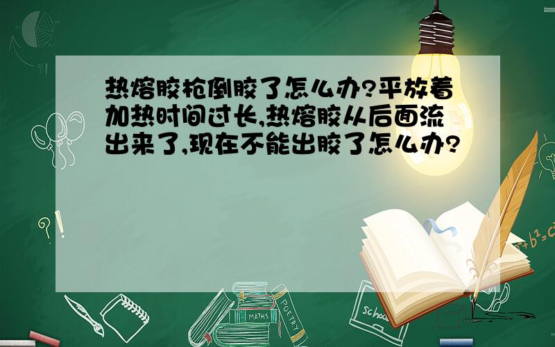 热熔胶枪倒胶了怎么办?平放着加热时间过长,热熔胶从后面流出来了,现在不能出胶了怎么办?