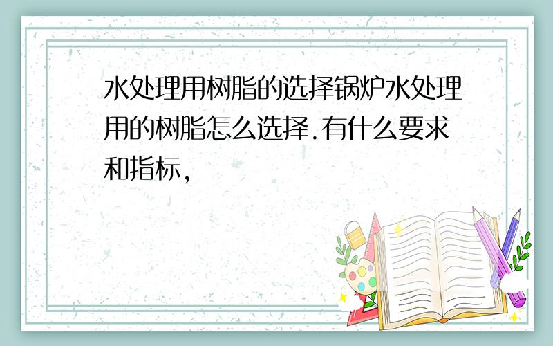 水处理用树脂的选择锅炉水处理用的树脂怎么选择.有什么要求和指标,