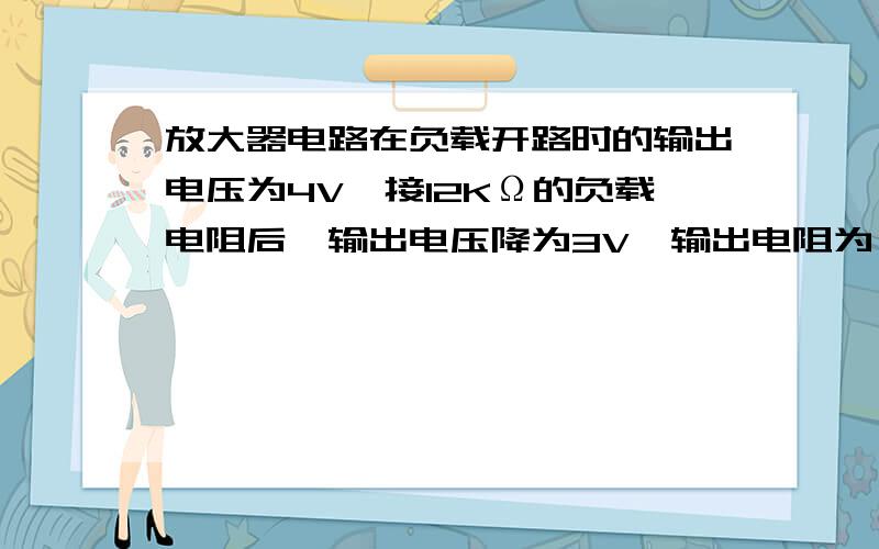 放大器电路在负载开路时的输出电压为4V,接12KΩ的负载电阻后,输出电压降为3V,输出电阻为（ ）