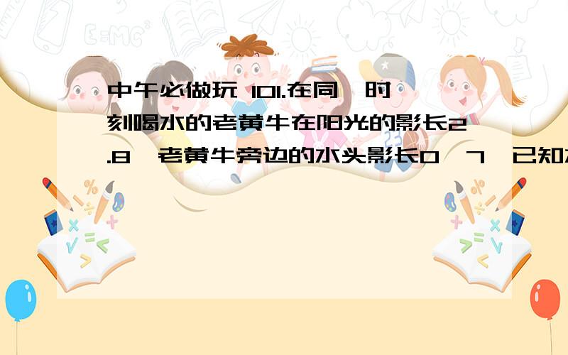 中午必做玩 101.在同一时刻喝水的老黄牛在阳光的影长2.8,老黄牛旁边的水头影长0,7,已知水桶高位0.4,则老黄牛身高为i2.已知△ABC∽△DEF,△ABC三遍AB=6,BC=9,AC=12,△DEF最长边为36【1】求△ABC和△DEF