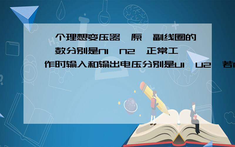 一个理想变压器,原、副线圈的匝数分别是N1、N2,正常工作时输入和输出电压分别是U1、U2,若N1>N2,请问：请判断U1、U2的关系.原因何在?A:U1>U2B:U1