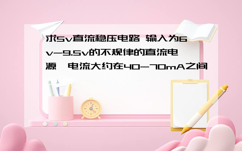 求5v直流稳压电路 输入为6v-9.5v的不规律的直流电源,电流大约在40-70mA之间