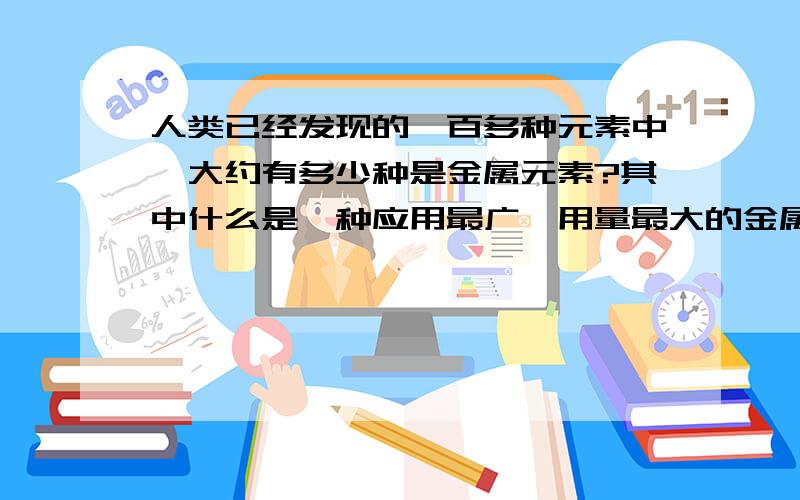 人类已经发现的一百多种元素中,大约有多少种是金属元素?其中什么是一种应用最广,用量最大的金属?