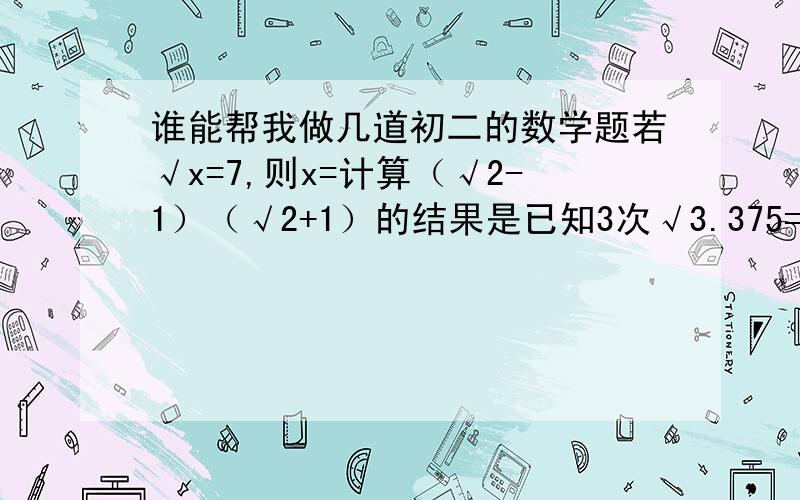 谁能帮我做几道初二的数学题若√x=7,则x=计算（√2-1）（√2+1）的结果是已知3次√3.375=1.5,则3次√3375=如果3次√25x为正整数,则x的最小整数值是___若2x+19的立方根是3,求3x+4的值