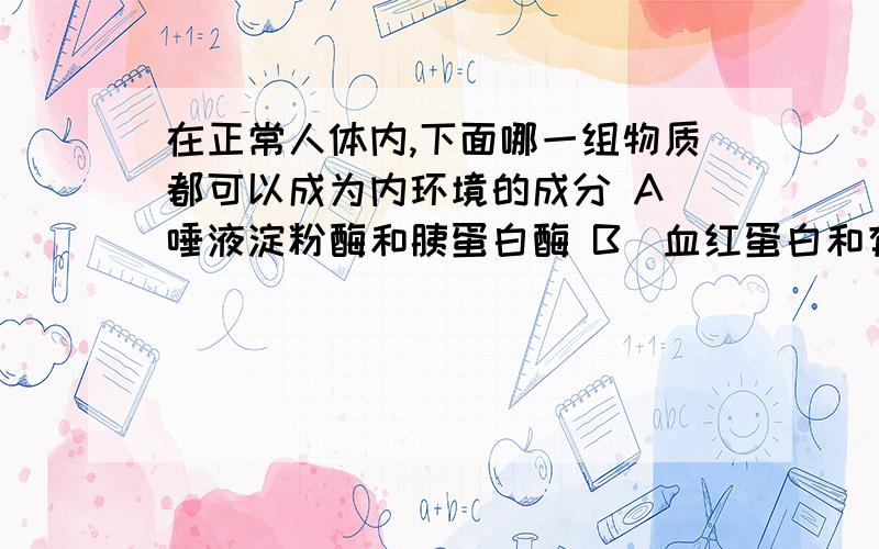 在正常人体内,下面哪一组物质都可以成为内环境的成分 A．唾液淀粉酶和胰蛋白酶 B．血红蛋白和有氧呼吸酶C．生长激素和甲状腺激素 D．血浆蛋白和载体蛋白