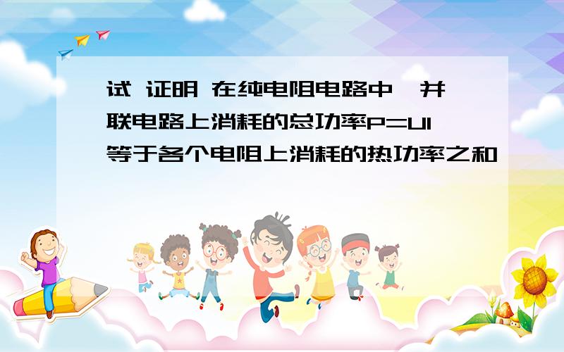 试 证明 在纯电阻电路中,并联电路上消耗的总功率P=UI等于各个电阻上消耗的热功率之和