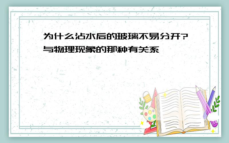 为什么沾水后的玻璃不易分开?与物理现象的那种有关系