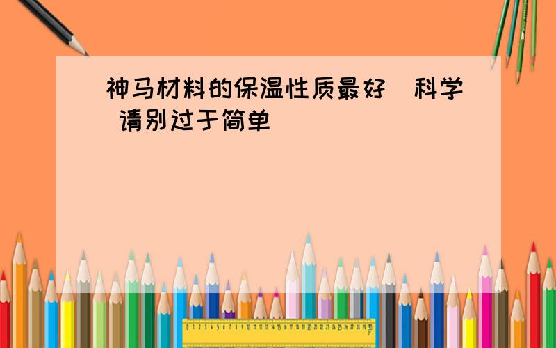 神马材料的保温性质最好(科学 请别过于简单)