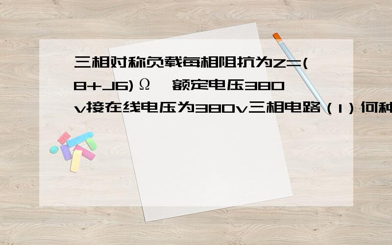 三相对称负载每相阻抗为Z=(8+J6)Ω,额定电压380v接在线电压为380v三相电路（1）何种连接（2）各相电流有效值及线电流有效值（3）电路有效功率