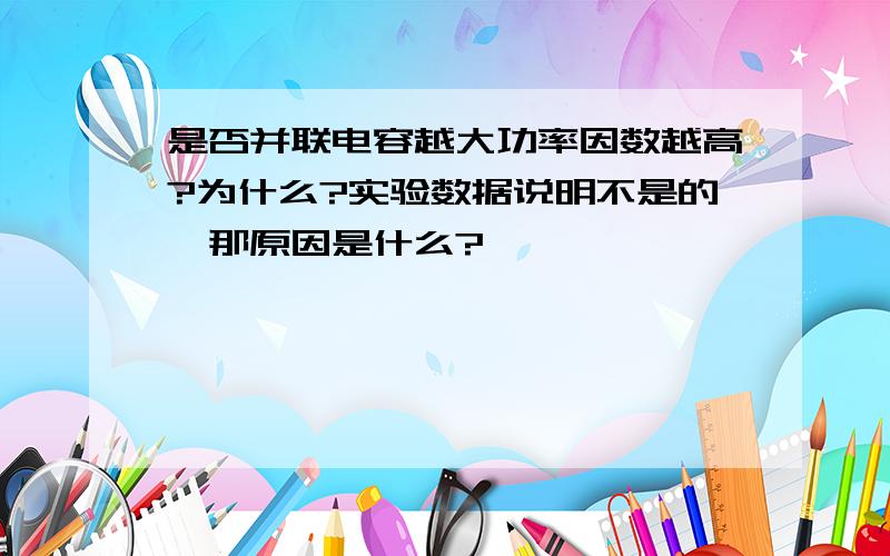 是否并联电容越大功率因数越高?为什么?实验数据说明不是的,那原因是什么?