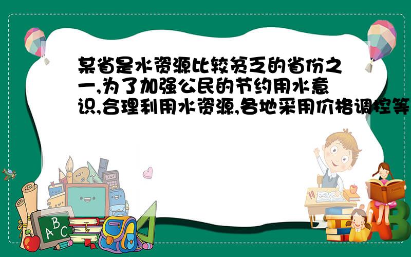 某省是水资源比较贫乏的省份之一,为了加强公民的节约用水意识,合理利用水资源,各地采用价格调控等手段