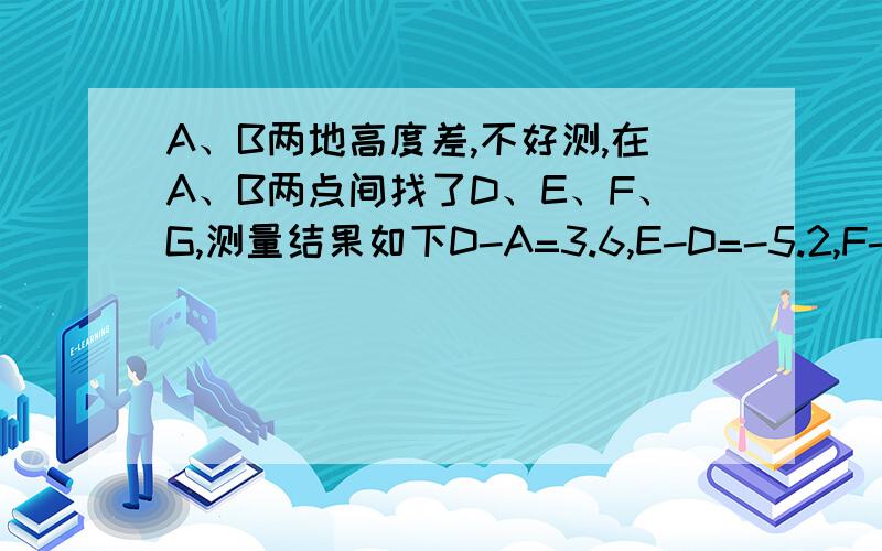 A、B两地高度差,不好测,在A、B两点间找了D、E、F、G,测量结果如下D-A=3.6,E-D=-5.2,F-E=-0.8,G-F=4.7,B-G=-3.9,问A、B哪处高,高多少