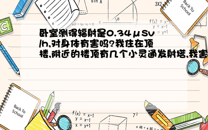 卧室测得辐射是0.34μSv/h,对身体有害吗?我住在顶楼,附近的楼顶有几个小灵通发射塔,我害怕有辐射对身体造成伤害,就请人用仪器到我居住的卧室测了一下,测得的数据是0.34μSv/h,我不知道,这个