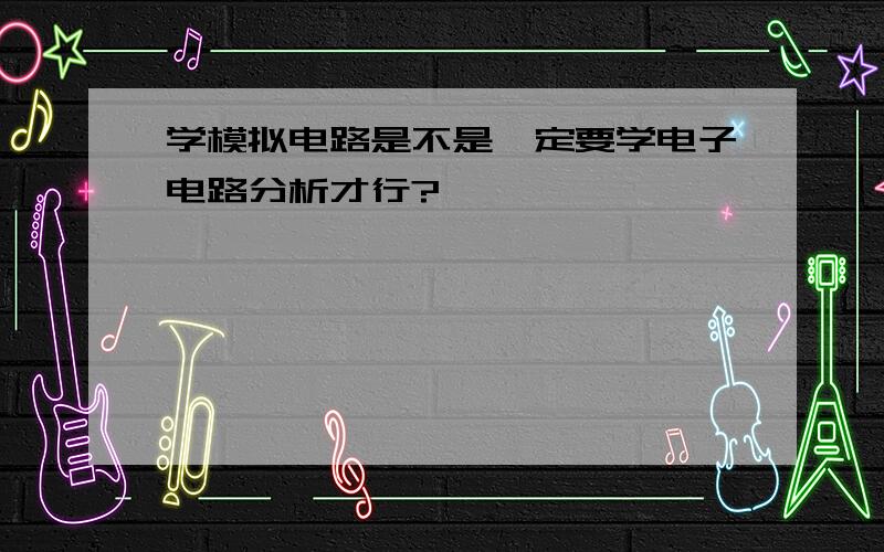 学模拟电路是不是一定要学电子电路分析才行?