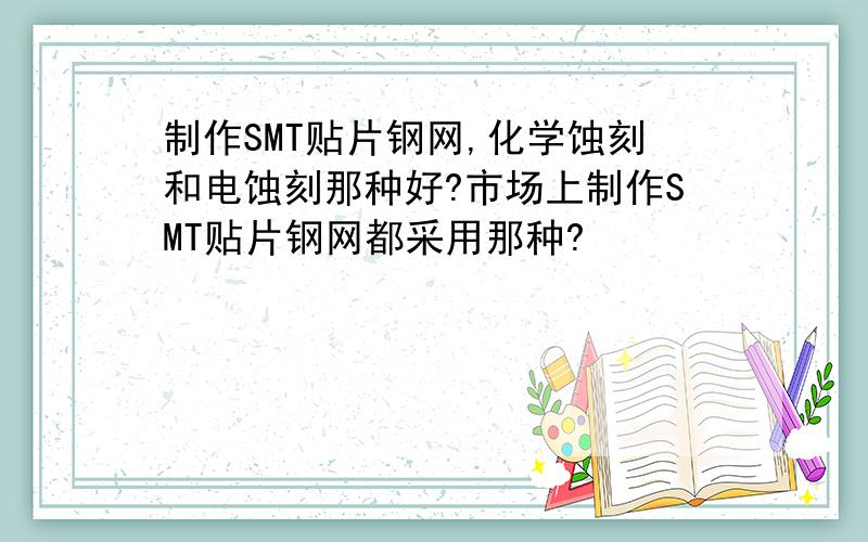 制作SMT贴片钢网,化学蚀刻和电蚀刻那种好?市场上制作SMT贴片钢网都采用那种?