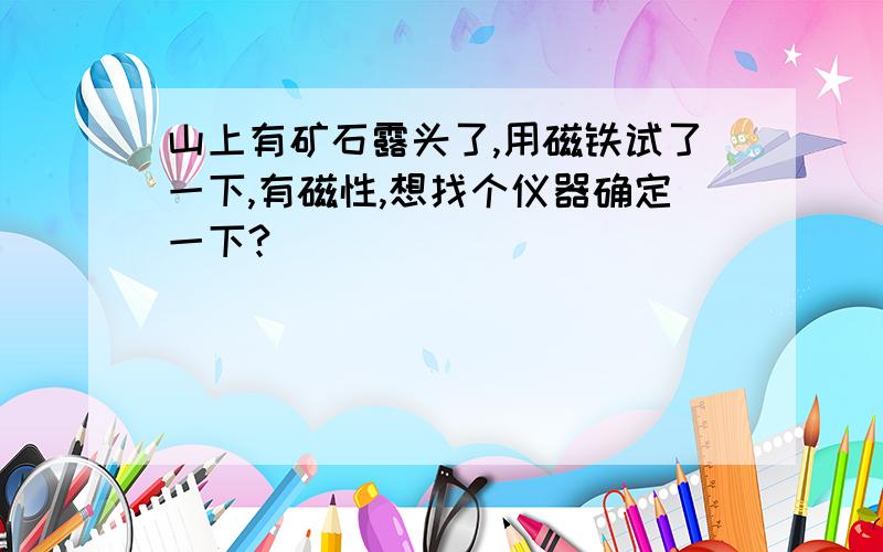 山上有矿石露头了,用磁铁试了一下,有磁性,想找个仪器确定一下?