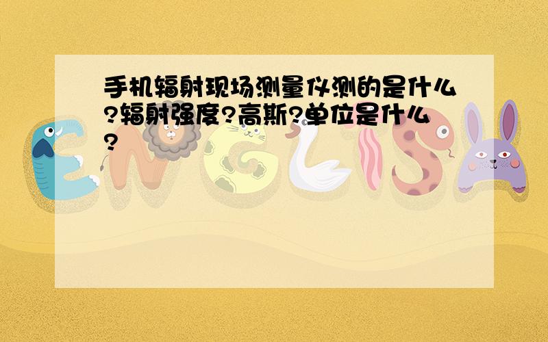 手机辐射现场测量仪测的是什么?辐射强度?高斯?单位是什么?