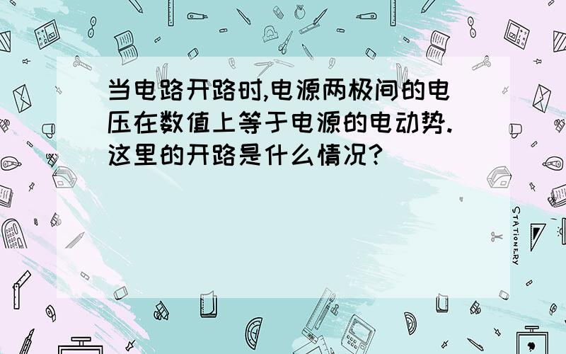 当电路开路时,电源两极间的电压在数值上等于电源的电动势.这里的开路是什么情况?