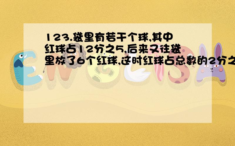 123.袋里有若干个球,其中红球占12分之5,后来又往袋里放了6个红球,这时红球占总数的2分之1.现在袋里有多少个球?